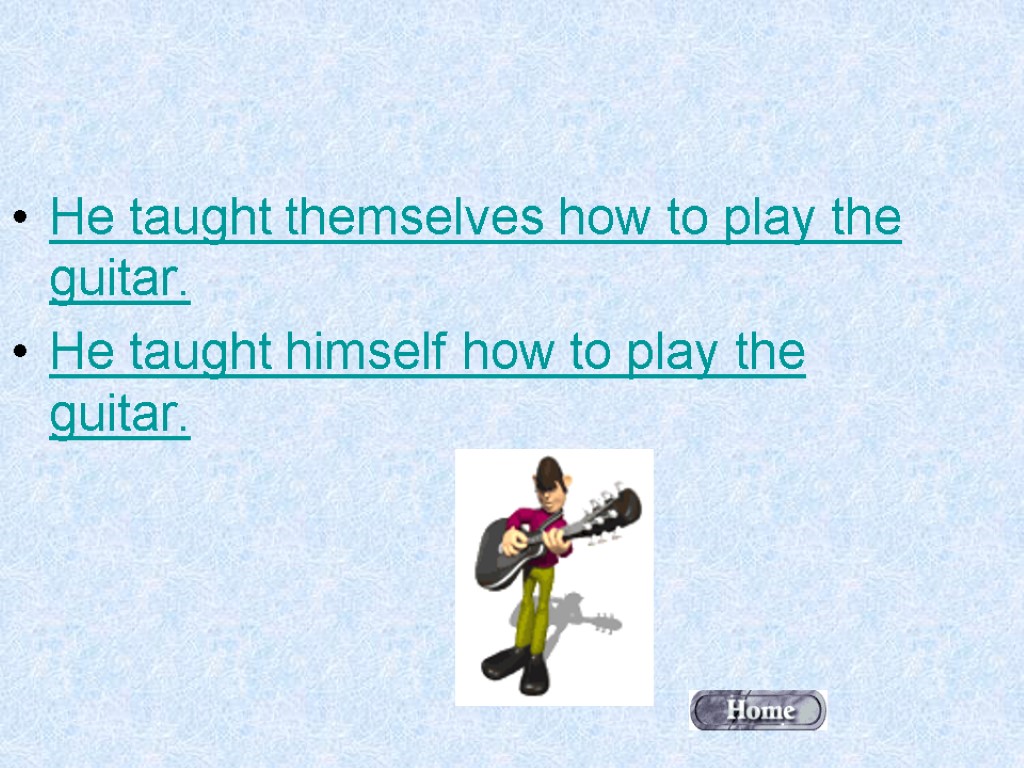 He taught themselves how to play the guitar. He taught himself how to play